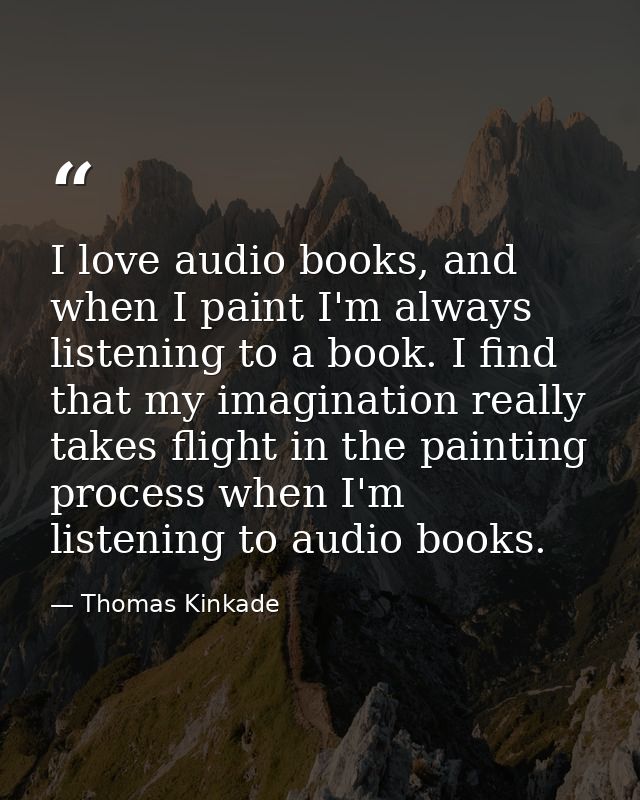 I love audio books, and when I paint I'm always listening to a book. I find that my imagination really takes flight in t — Thomas Kinkade