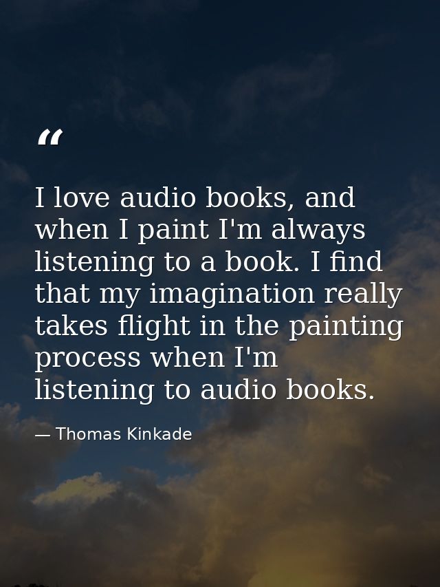 I love audio books, and when I paint I'm always listening to a book. I find that my imagination really takes flight in t — Thomas Kinkade