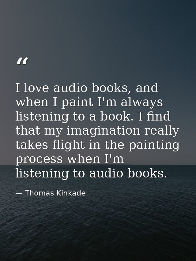 I love audio books, and when I paint I'm always listening to a book. I find that my imagination really takes flight in t — Thomas Kinkade