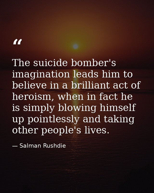 The suicide bomber's imagination leads him to believe in a brilliant act of heroism, when in fact he is simply blowing h — Salman Rushdie