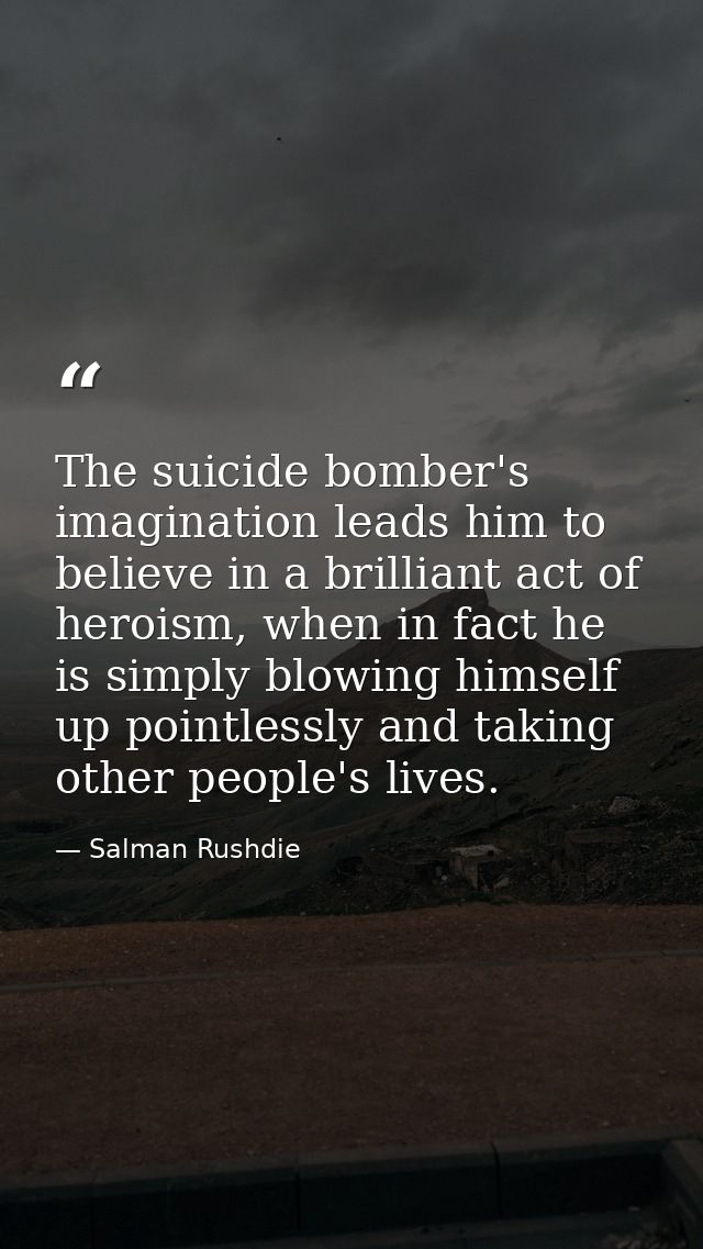 The suicide bomber's imagination leads him to believe in a brilliant act of heroism, when in fact he is simply blowing h — Salman Rushdie