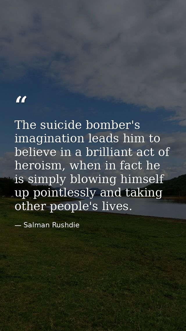 The suicide bomber's imagination leads him to believe in a brilliant act of heroism, when in fact he is simply blowing h — Salman Rushdie