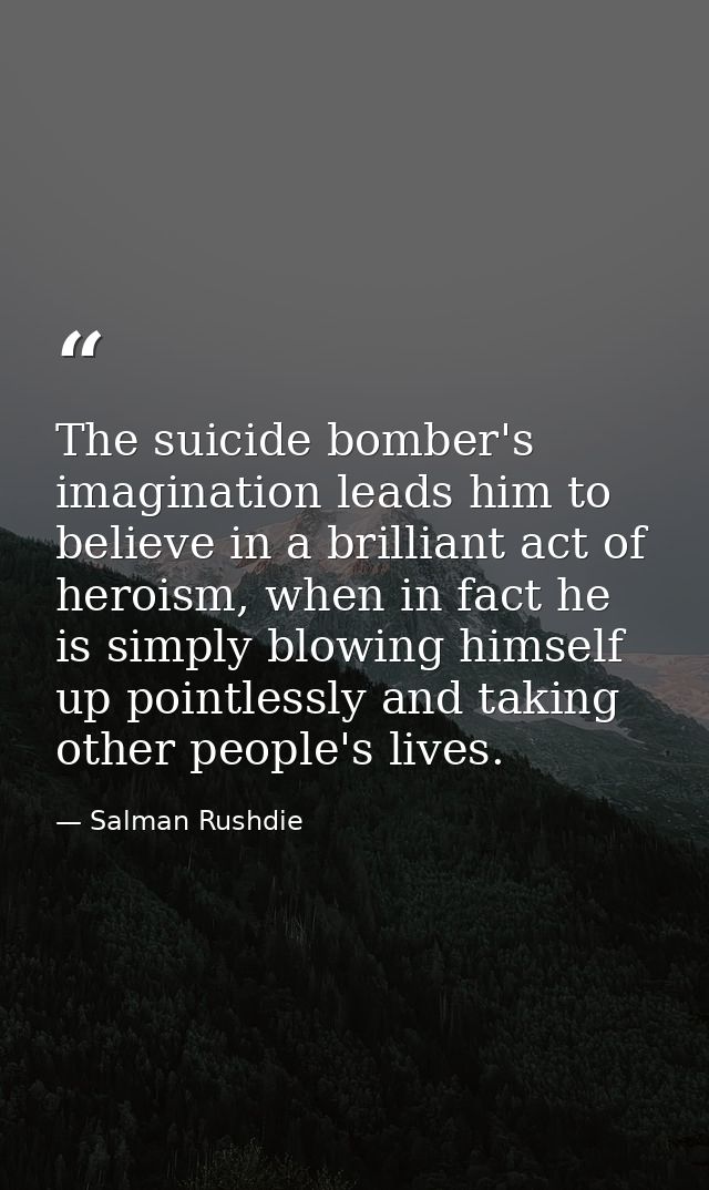 The suicide bomber's imagination leads him to believe in a brilliant act of heroism, when in fact he is simply blowing h — Salman Rushdie