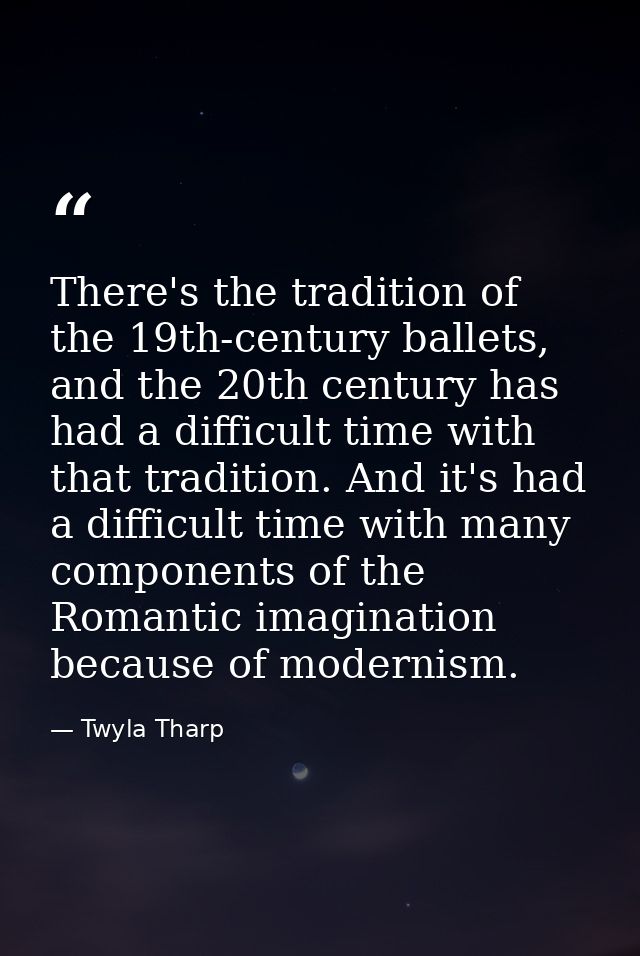 There's the tradition of the 19th-century ballets, and the 20th century has had a difficult time with that tradition. An — Twyla Tharp