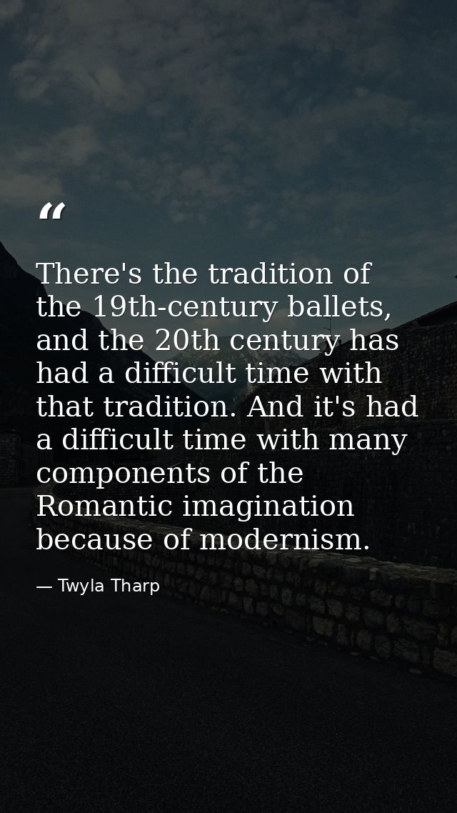 There's the tradition of the 19th-century ballets, and the 20th century has had a difficult time with that tradition. An — Twyla Tharp