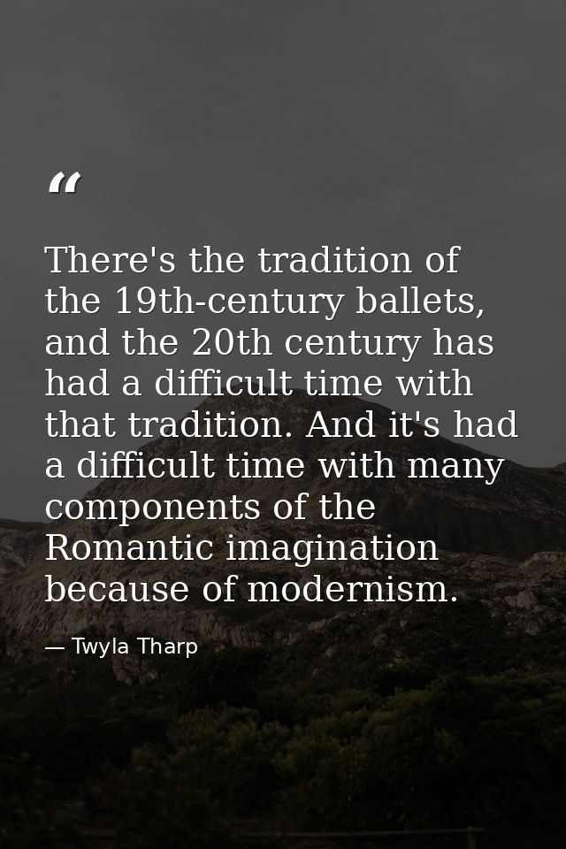 There's the tradition of the 19th-century ballets, and the 20th century has had a difficult time with that tradition. An — Twyla Tharp
