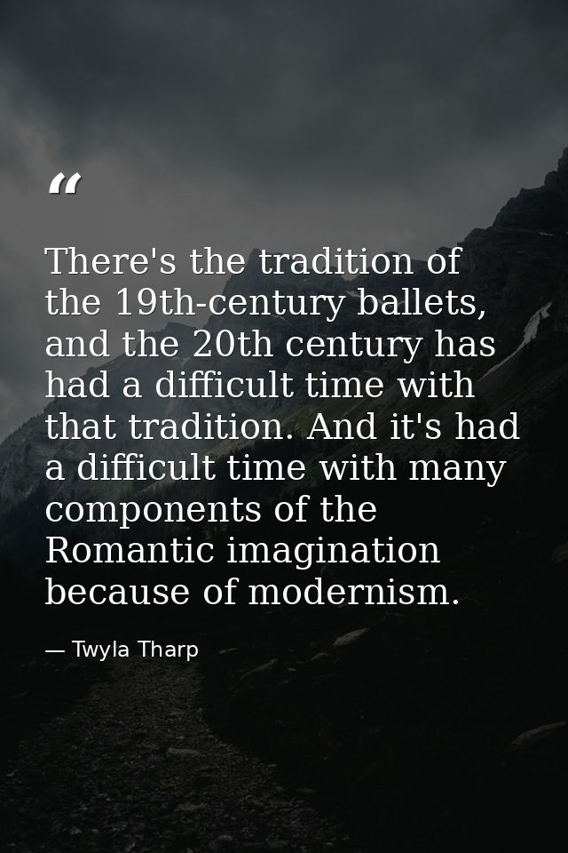 There's the tradition of the 19th-century ballets, and the 20th century has had a difficult time with that tradition. An — Twyla Tharp