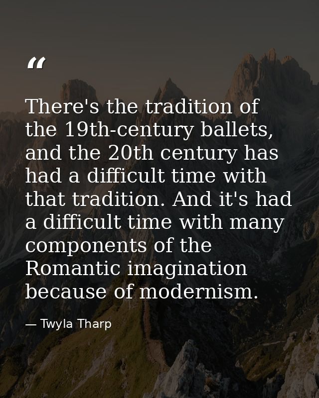 There's the tradition of the 19th-century ballets, and the 20th century has had a difficult time with that tradition. An — Twyla Tharp