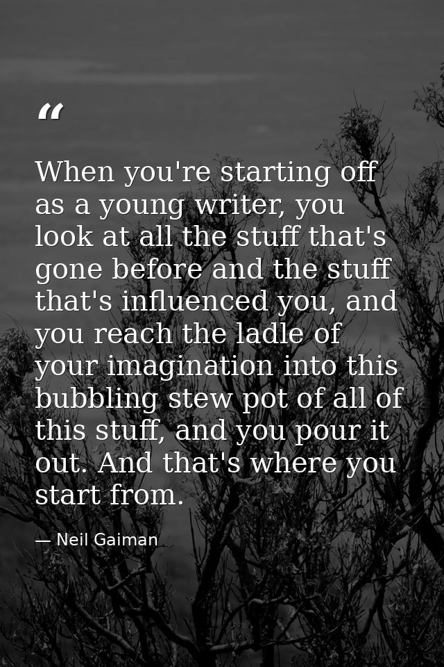 When you're starting off as a young writer, you look at all the stuff that's gone before and the stuff that's influenced — Neil Gaiman