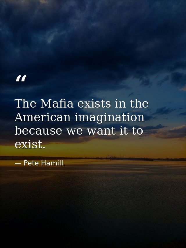 The Mafia exists in the American imagination because we want it to exist. — Pete Hamill