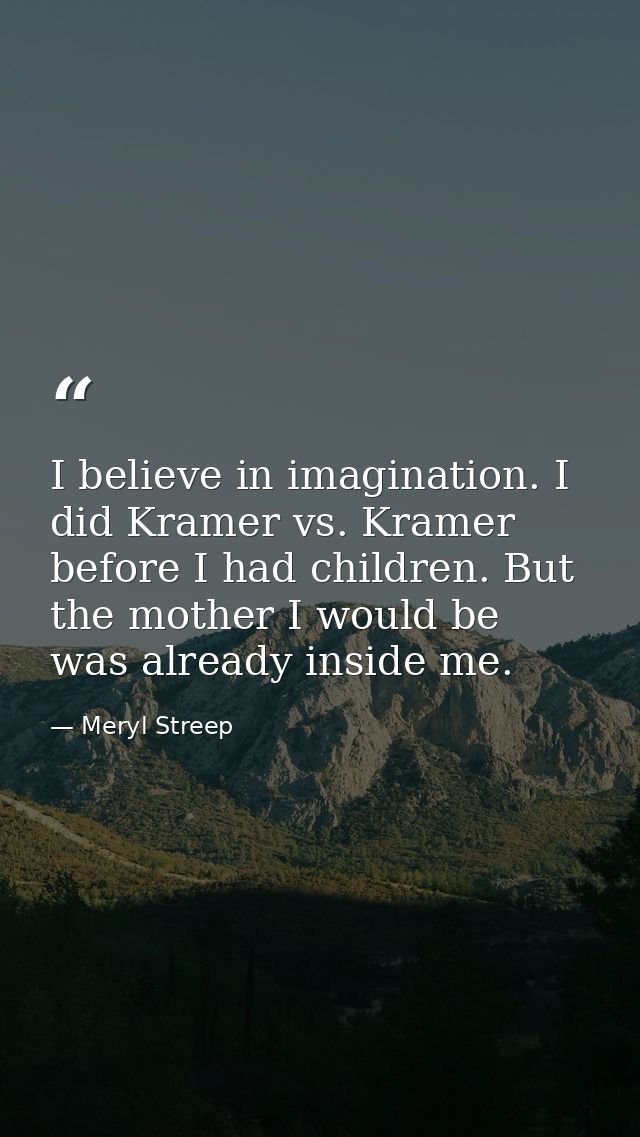 I believe in imagination. I did Kramer vs. Kramer before I had children. But the mother I would be was already inside me — Meryl Streep