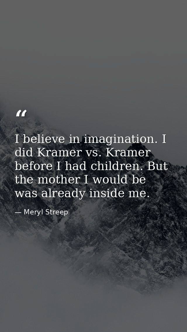 I believe in imagination. I did Kramer vs. Kramer before I had children. But the mother I would be was already inside me — Meryl Streep