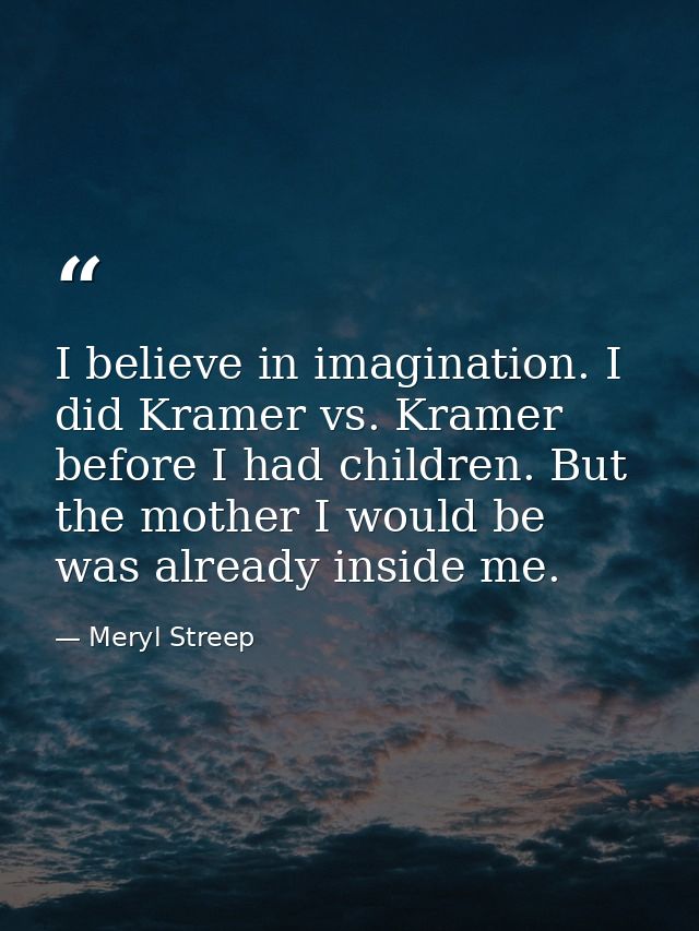 I believe in imagination. I did Kramer vs. Kramer before I had children. But the mother I would be was already inside me — Meryl Streep