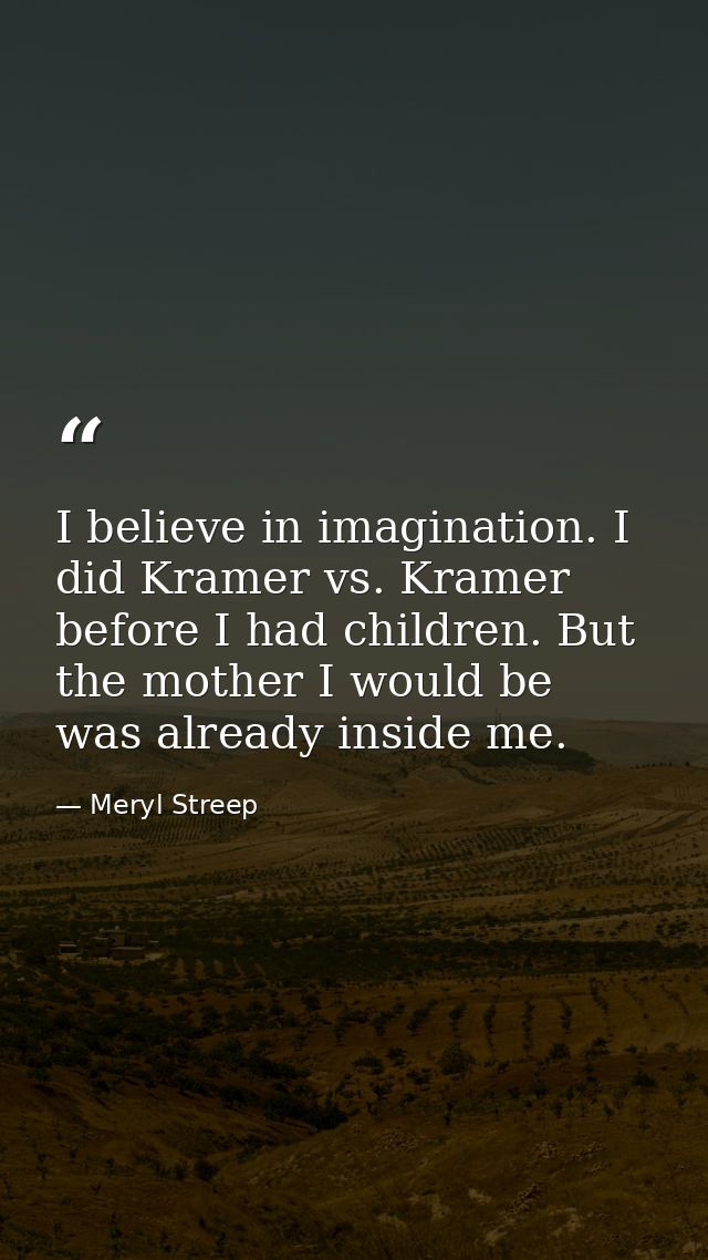 I believe in imagination. I did Kramer vs. Kramer before I had children. But the mother I would be was already inside me — Meryl Streep