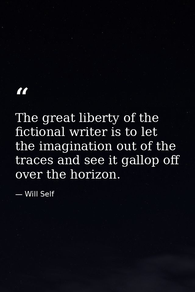 The great liberty of the fictional writer is to let the imagination out of the traces and see it gallop off over the hor — Will Self
