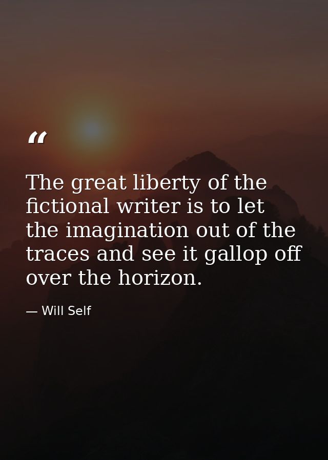The great liberty of the fictional writer is to let the imagination out of the traces and see it gallop off over the hor — Will Self