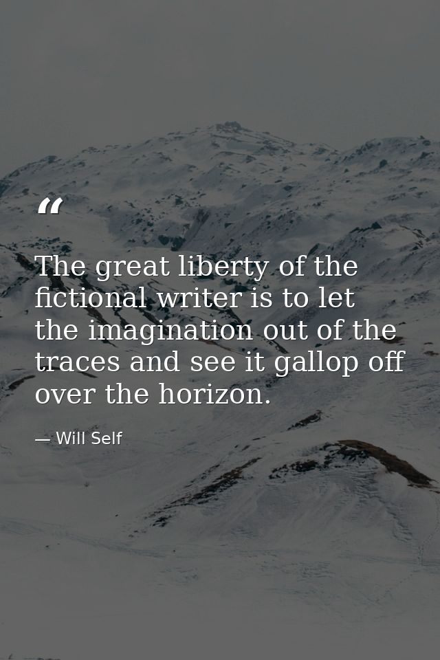 The great liberty of the fictional writer is to let the imagination out of the traces and see it gallop off over the hor — Will Self