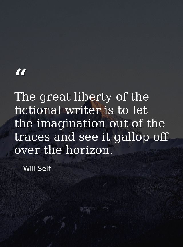 The great liberty of the fictional writer is to let the imagination out of the traces and see it gallop off over the hor — Will Self