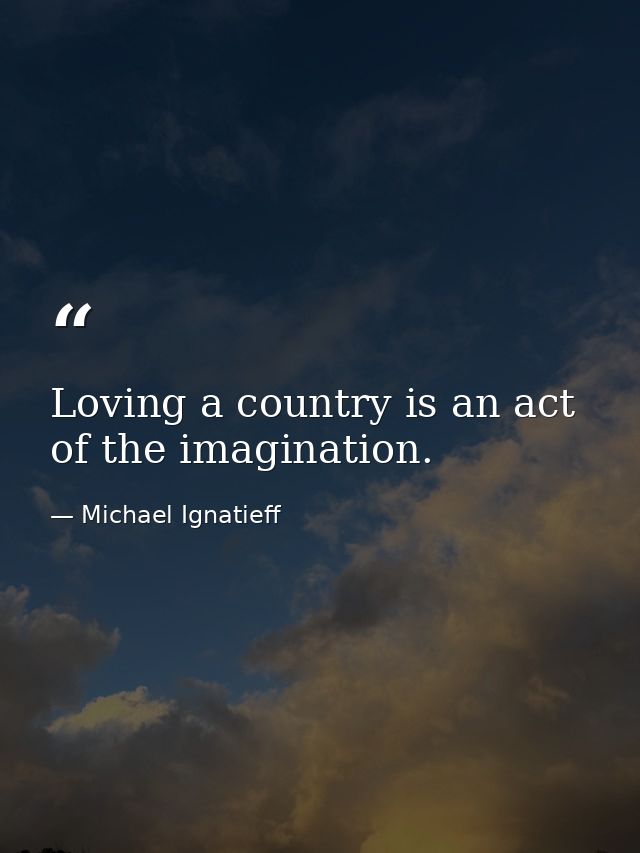 Loving a country is an act of the imagination. — Michael Ignatieff