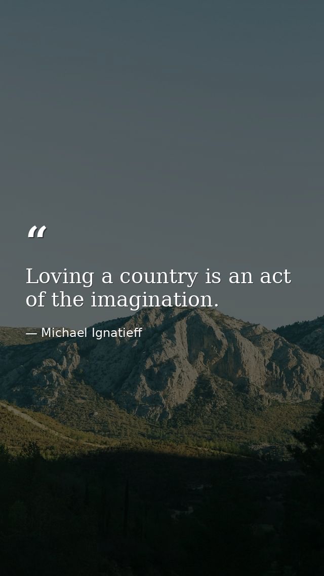 Loving a country is an act of the imagination. — Michael Ignatieff