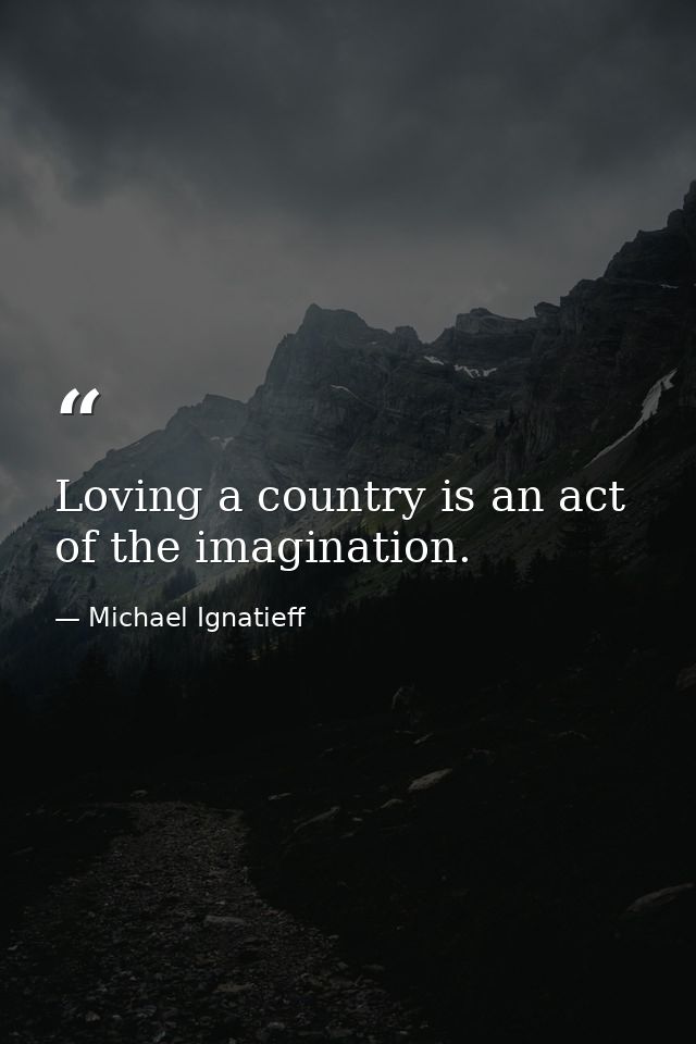 Loving a country is an act of the imagination. — Michael Ignatieff