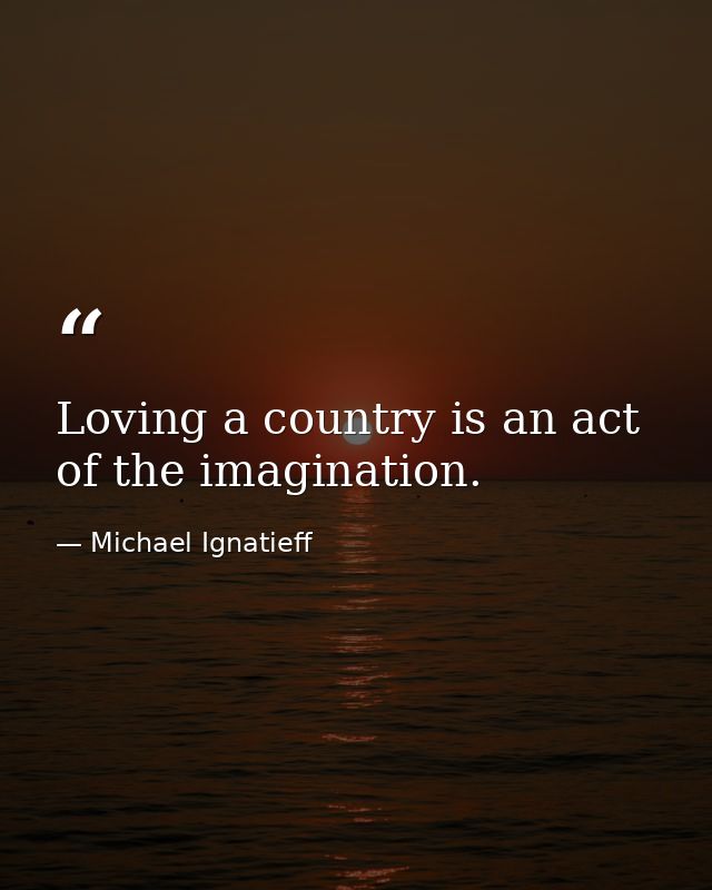 Loving a country is an act of the imagination. — Michael Ignatieff