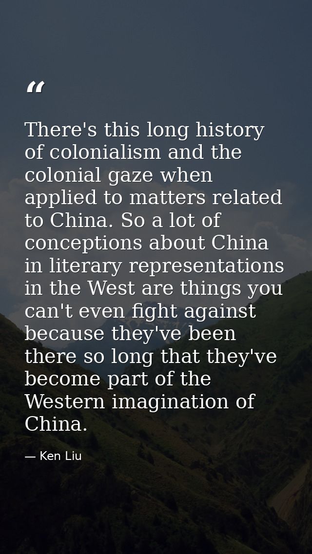 There's this long history of colonialism and the colonial gaze when applied to matters related to China. So a lot of con — Ken Liu