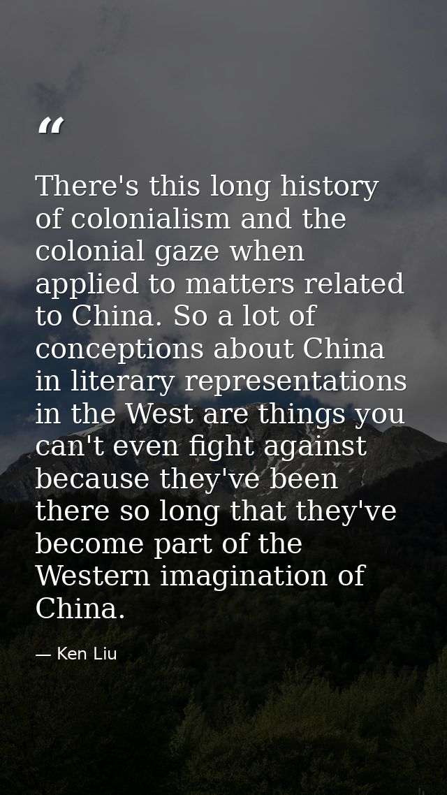 There's this long history of colonialism and the colonial gaze when applied to matters related to China. So a lot of con — Ken Liu