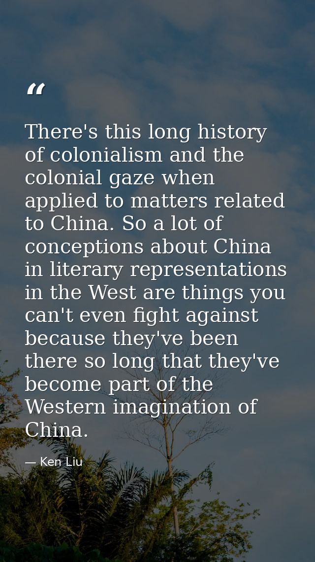 There's this long history of colonialism and the colonial gaze when applied to matters related to China. So a lot of con — Ken Liu