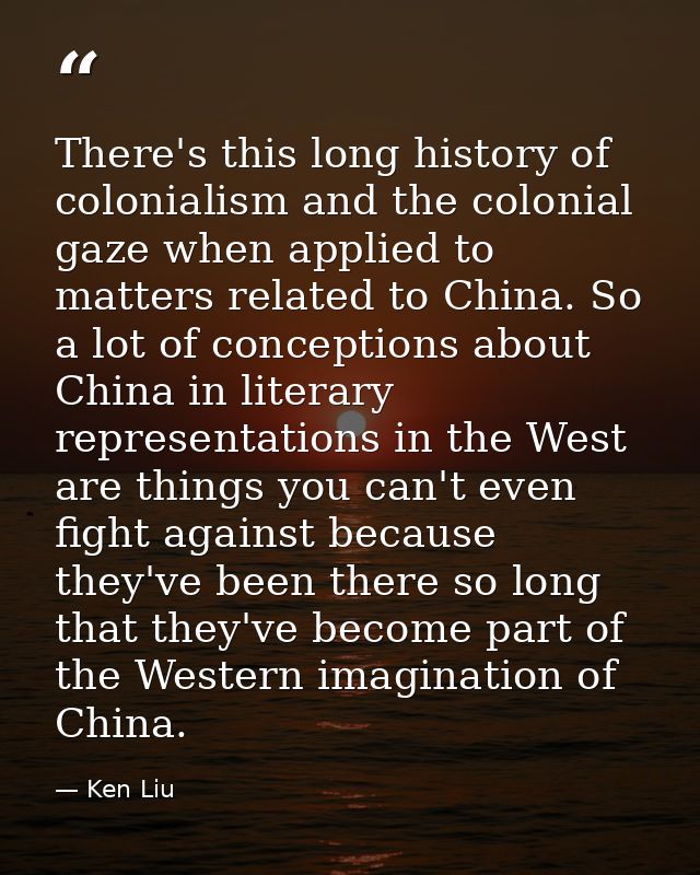 There's this long history of colonialism and the colonial gaze when applied to matters related to China. So a lot of con — Ken Liu