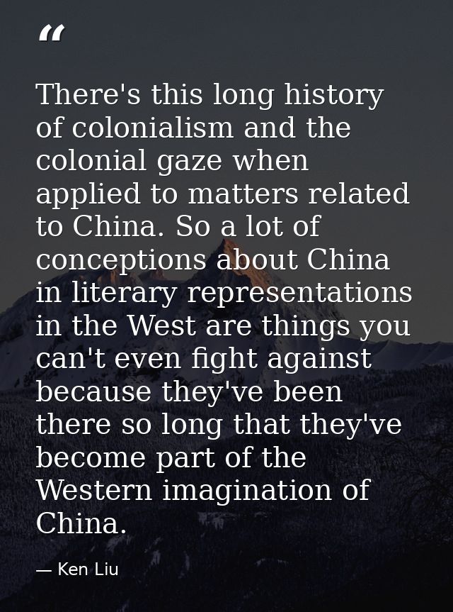 There's this long history of colonialism and the colonial gaze when applied to matters related to China. So a lot of con — Ken Liu