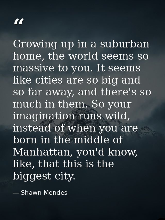Growing up in a suburban home, the world seems so massive to you. It seems like cities are so big and so far away, and t — Shawn Mendes