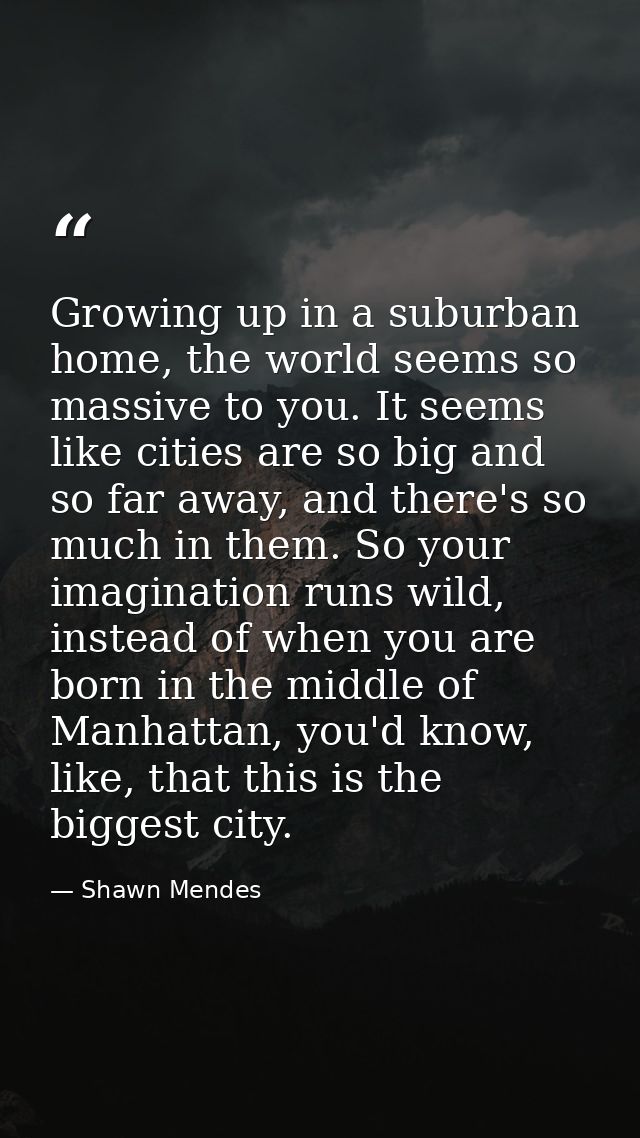 Growing up in a suburban home, the world seems so massive to you. It seems like cities are so big and so far away, and t — Shawn Mendes