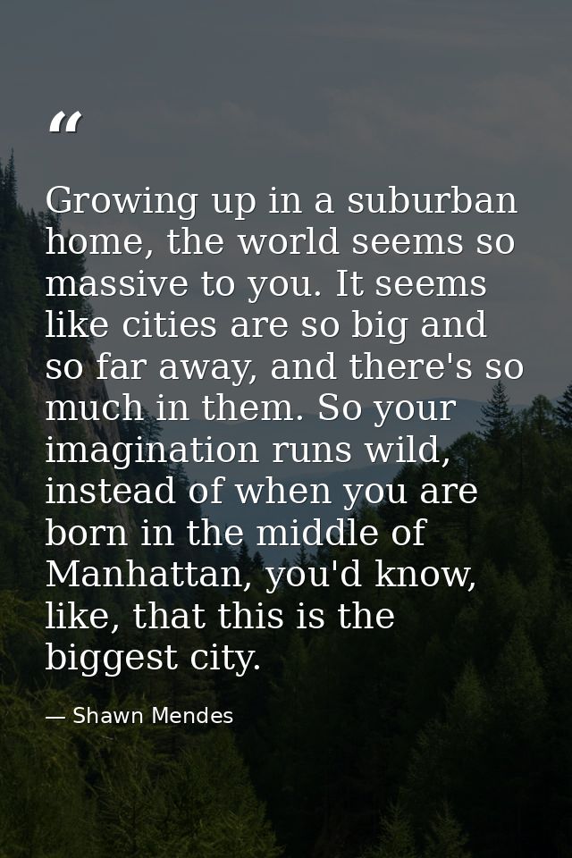 Growing up in a suburban home, the world seems so massive to you. It seems like cities are so big and so far away, and t — Shawn Mendes