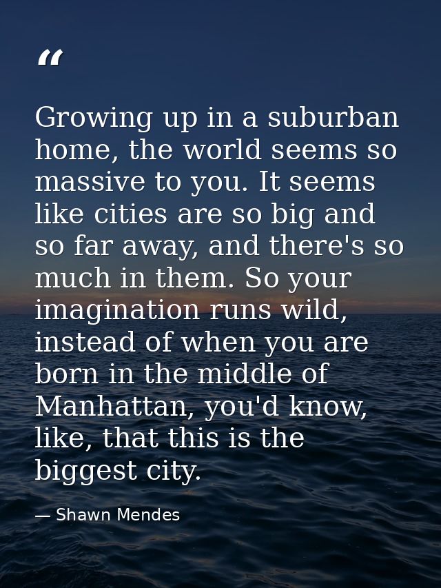 Growing up in a suburban home, the world seems so massive to you. It seems like cities are so big and so far away, and t — Shawn Mendes