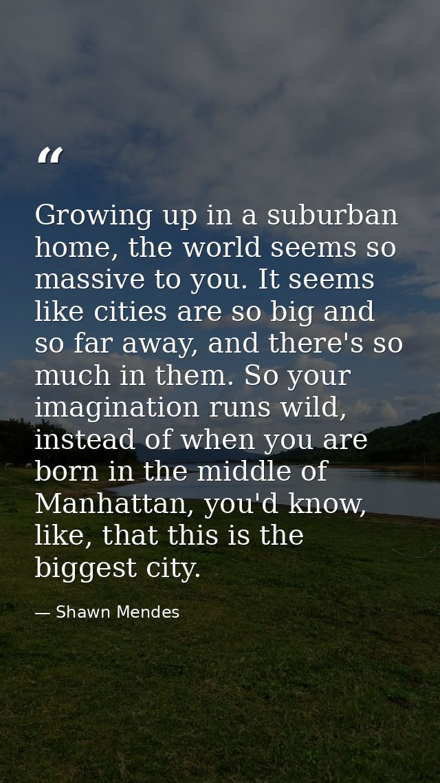 Growing up in a suburban home, the world seems so massive to you. It seems like cities are so big and so far away, and t — Shawn Mendes