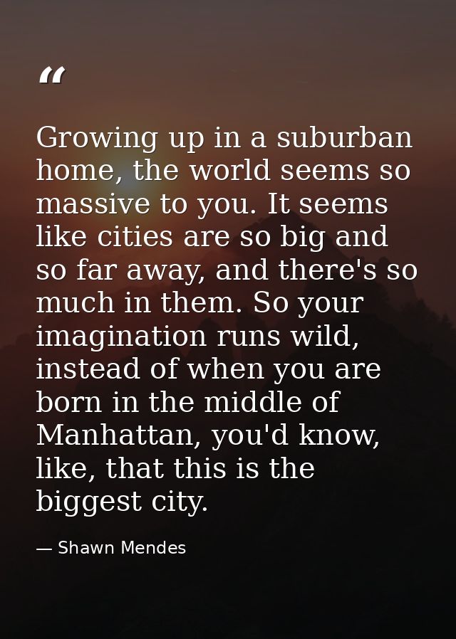 Growing up in a suburban home, the world seems so massive to you. It seems like cities are so big and so far away, and t — Shawn Mendes