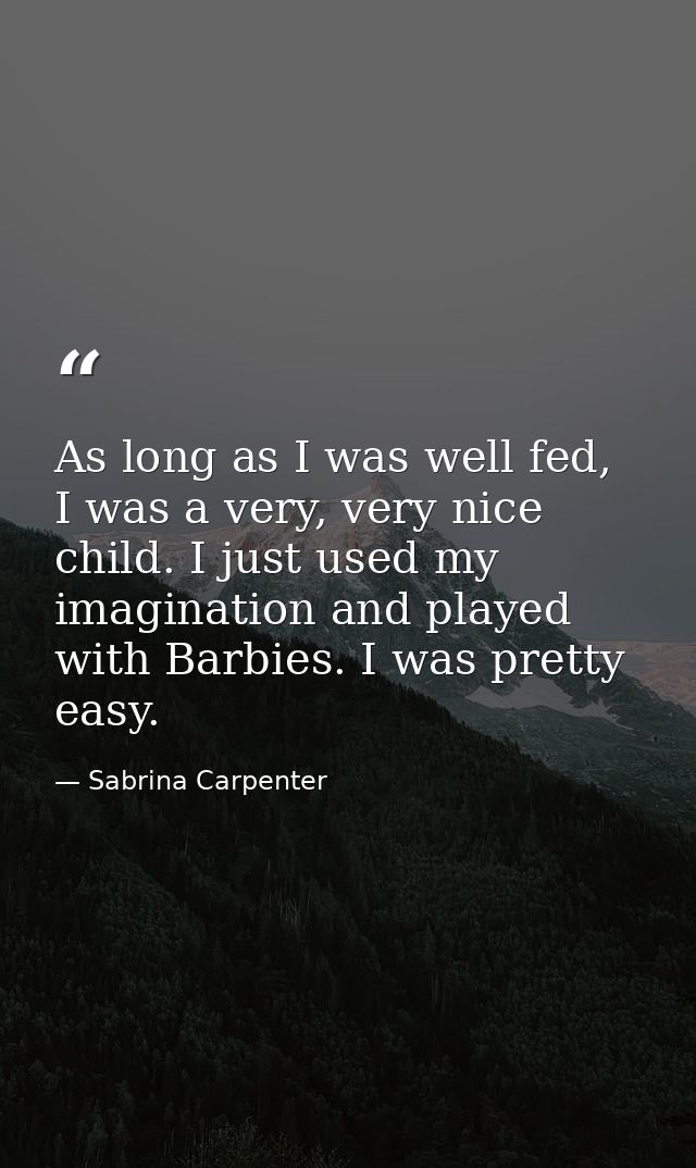 As long as I was well fed, I was a very, very nice child. I just used my imagination and played with Barbies. I was pret — Sabrina Carpenter