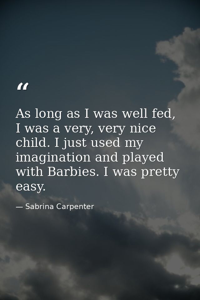 As long as I was well fed, I was a very, very nice child. I just used my imagination and played with Barbies. I was pret — Sabrina Carpenter