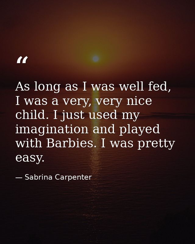As long as I was well fed, I was a very, very nice child. I just used my imagination and played with Barbies. I was pret — Sabrina Carpenter