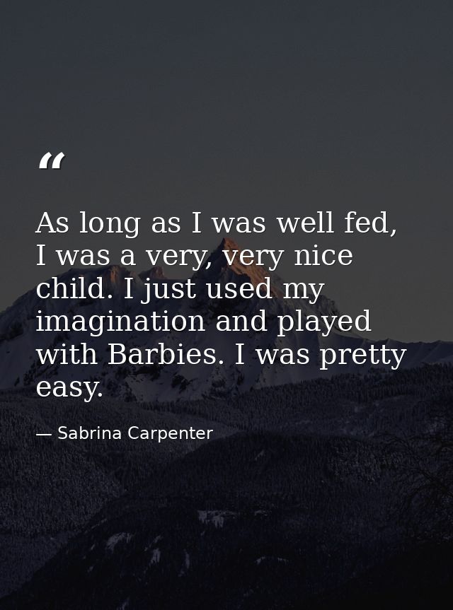 As long as I was well fed, I was a very, very nice child. I just used my imagination and played with Barbies. I was pret — Sabrina Carpenter