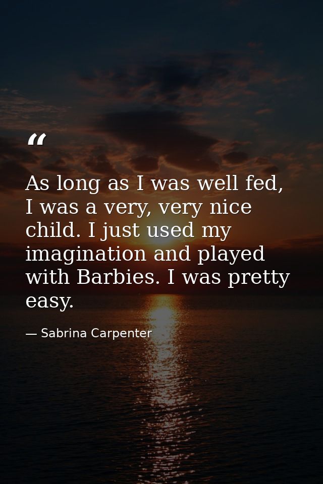 As long as I was well fed, I was a very, very nice child. I just used my imagination and played with Barbies. I was pret — Sabrina Carpenter