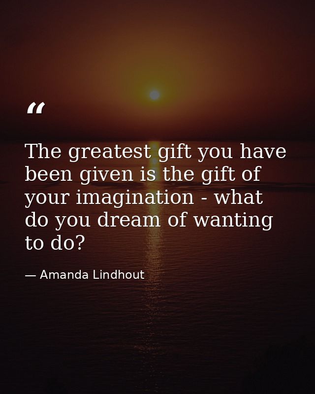 The greatest gift you have been given is the gift of your imagination - what do you dream of wanting to do? — Amanda Lindhout