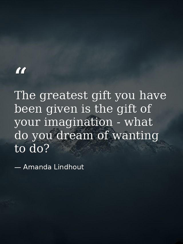 The greatest gift you have been given is the gift of your imagination - what do you dream of wanting to do? — Amanda Lindhout