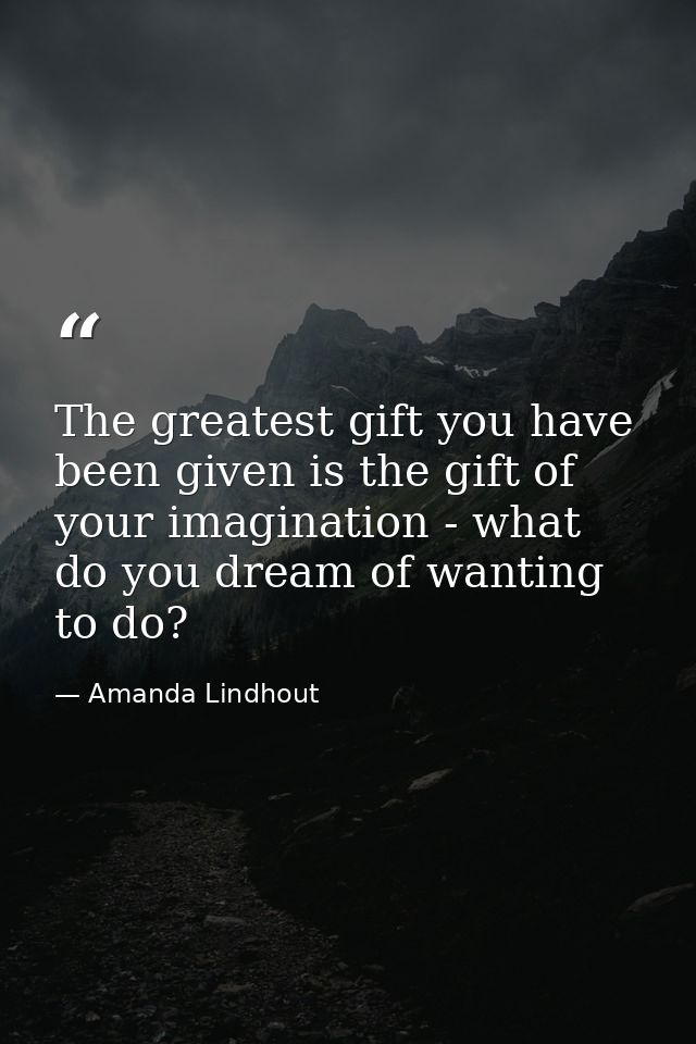 The greatest gift you have been given is the gift of your imagination - what do you dream of wanting to do? — Amanda Lindhout