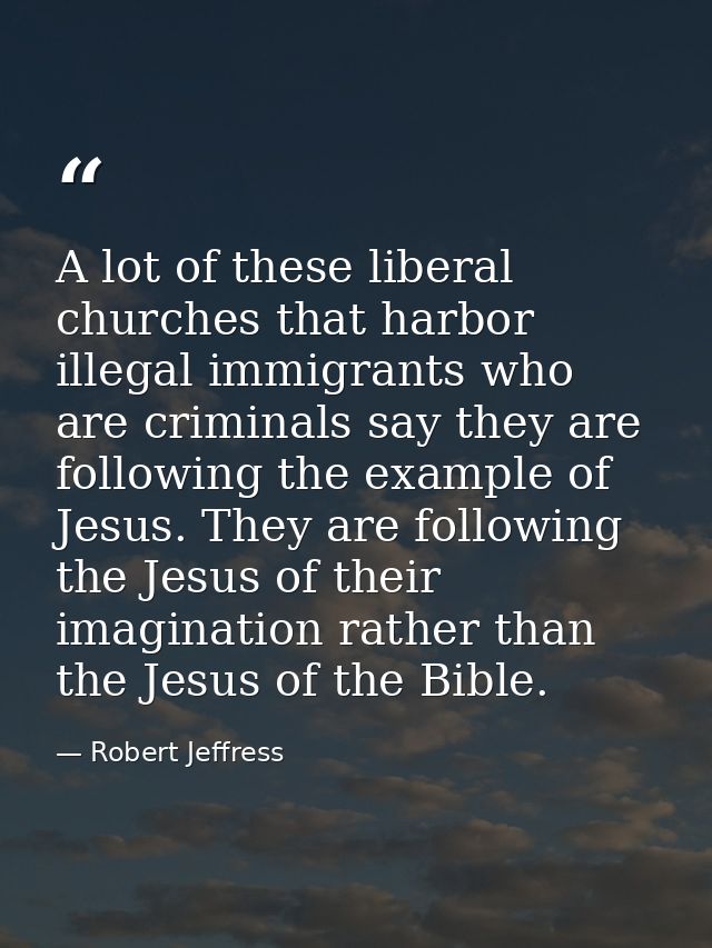 A lot of these liberal churches that harbor illegal immigrants who are criminals say they are following the example of J — Robert Jeffress