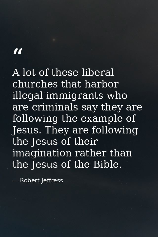 A lot of these liberal churches that harbor illegal immigrants who are criminals say they are following the example of J — Robert Jeffress