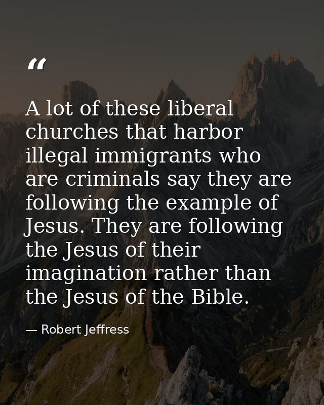 A lot of these liberal churches that harbor illegal immigrants who are criminals say they are following the example of J — Robert Jeffress