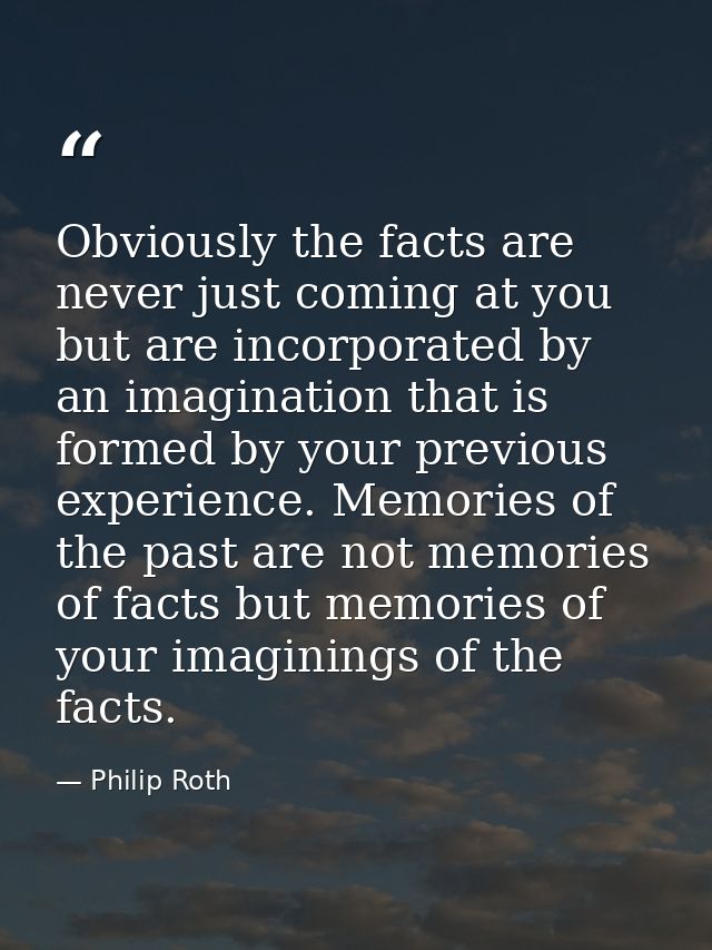 Obviously the facts are never just coming at you but are incorporated by an imagination that is formed by your previous  — Philip Roth