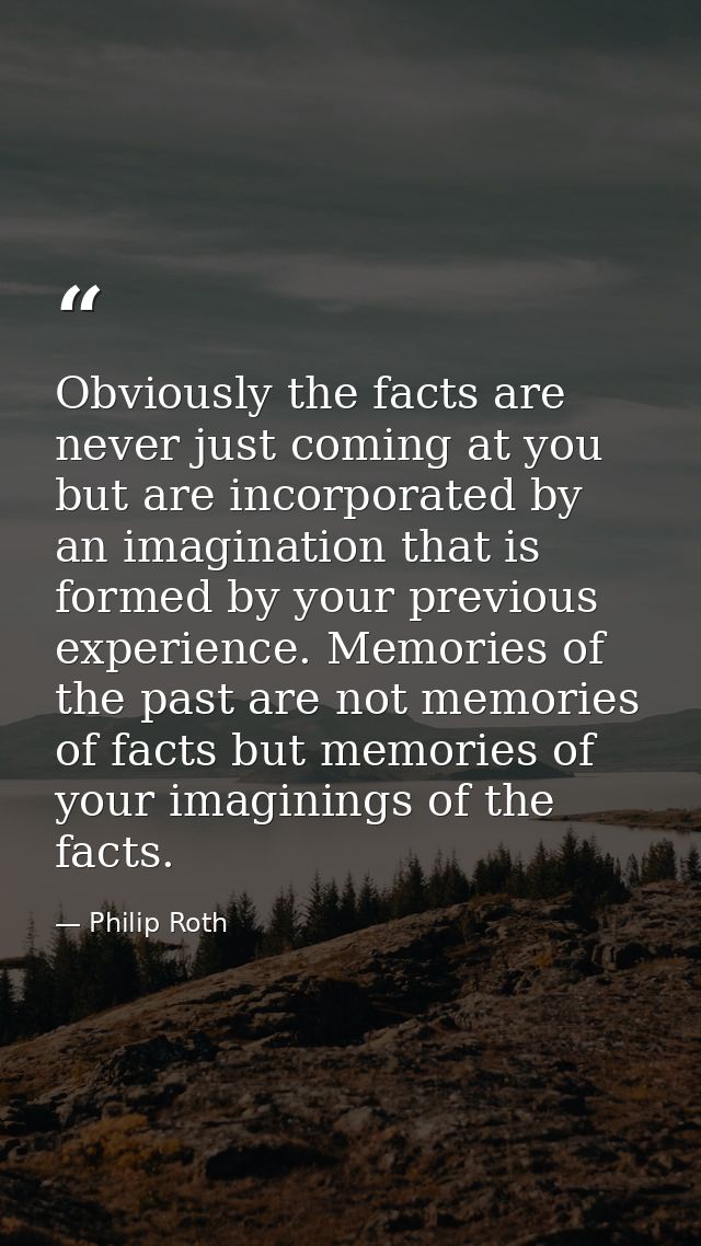 Obviously the facts are never just coming at you but are incorporated by an imagination that is formed by your previous  — Philip Roth